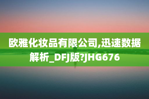 欧雅化妆品有限公司,迅速数据解析_DFJ版?JHG676