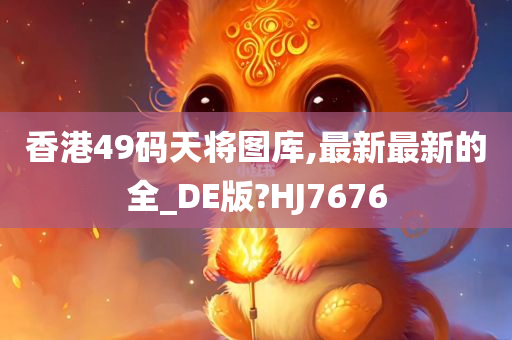 香港49码天将图库,最新最新的全_DE版?HJ7676