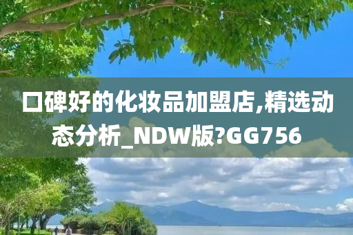 口碑好的化妆品加盟店,精选动态分析_NDW版?GG756