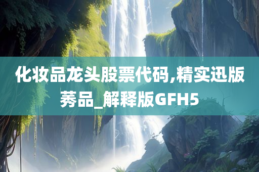 化妆品龙头股票代码,精实迅版莠品_解释版GFH5