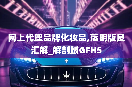 网上代理品牌化妆品,落明版良汇解_解剖版GFH5