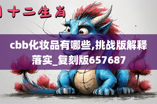 cbb化妆品有哪些,挑战版解释落实_复刻版657687