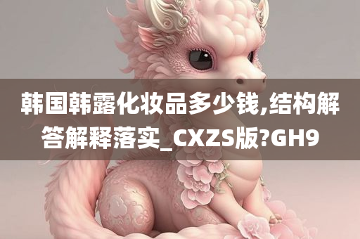 韩国韩露化妆品多少钱,结构解答解释落实_CXZS版?GH9