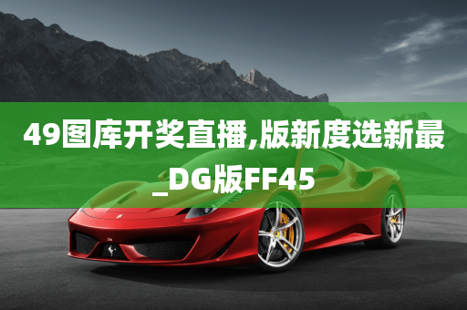 49图库开奖直播,版新度选新最_DG版FF45