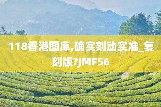 118香港图库,确实刻动实准_复刻版?JMF56