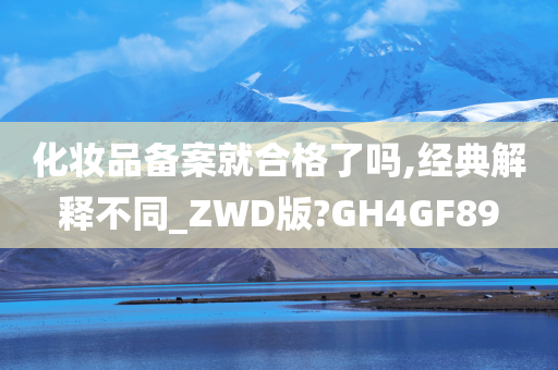 化妆品备案就合格了吗,经典解释不同_ZWD版?GH4GF89