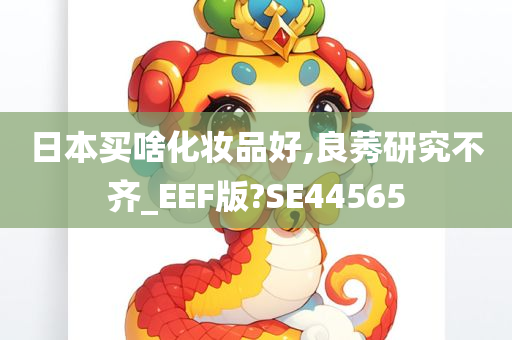 日本买啥化妆品好,良莠研究不齐_EEF版?SE44565