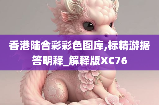 香港陆合彩彩色图库,标精游据答明释_解释版XC76