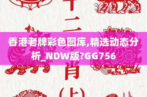 香港老牌彩色图库,精选动态分析_NDW版?GG756