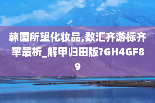 韩国所望化妆品,数汇齐游标齐率最析_解甲归田版?GH4GF89