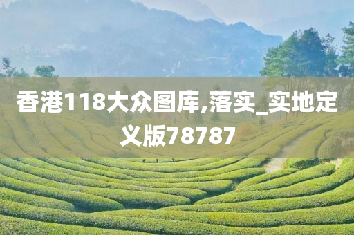 香港118大众图库,落实_实地定义版78787