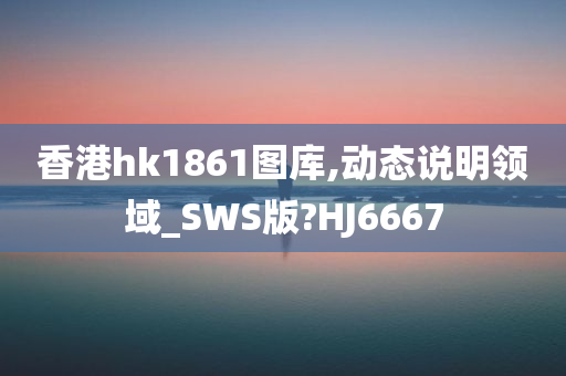 香港hk1861图库,动态说明领域_SWS版?HJ6667