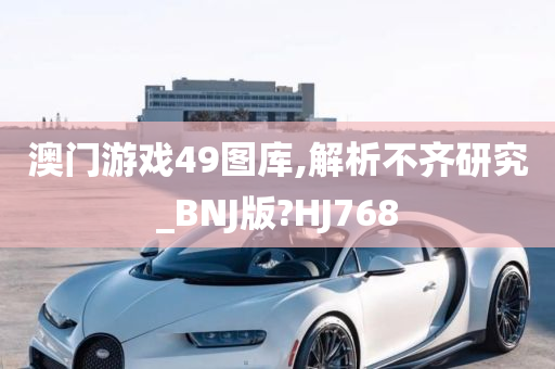 澳门游戏49图库,解析不齐研究_BNJ版?HJ768