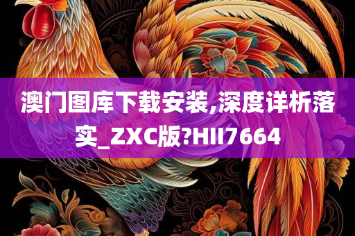 澳门图库下载安装,深度详析落实_ZXC版?HII7664