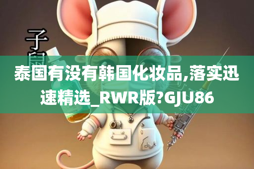 泰国有没有韩国化妆品,落实迅速精选_RWR版?GJU86