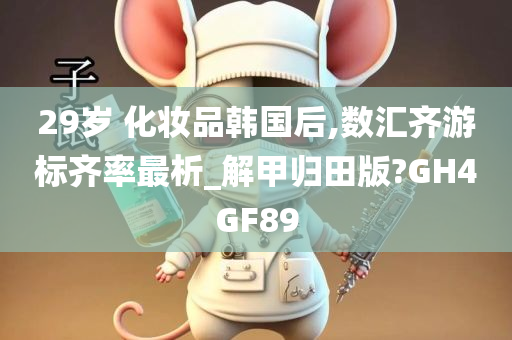 29岁 化妆品韩国后,数汇齐游标齐率最析_解甲归田版?GH4GF89