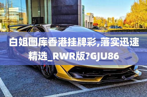 白姐图库香港挂牌彩,落实迅速精选_RWR版?GJU86