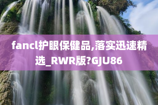 fancl护眼保健品,落实迅速精选_RWR版?GJU86