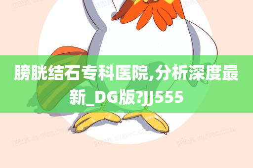 膀胱结石专科医院,分析深度最新_DG版?JJ555