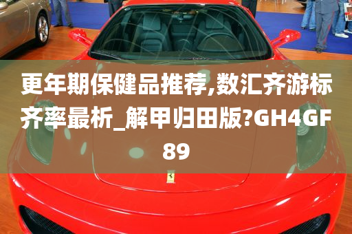 更年期保健品推荐,数汇齐游标齐率最析_解甲归田版?GH4GF89