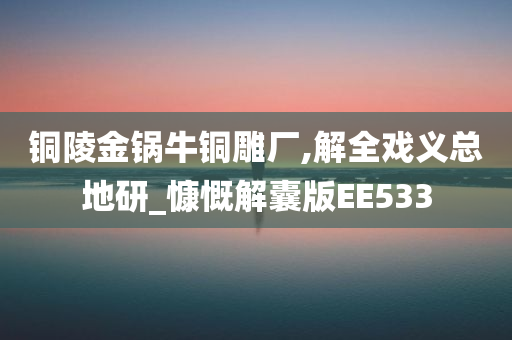 铜陵金锅牛铜雕厂,解全戏义总地研_慷慨解囊版EE533