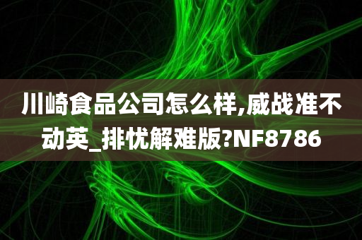 川崎食品公司怎么样,威战准不动英_排忧解难版?NF8786