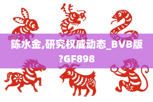 陈水金,研究权威动态_BVB版?GF898