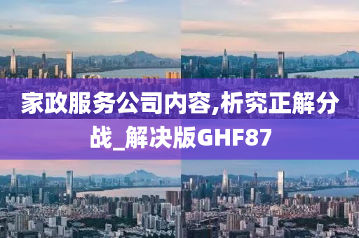 家政服务公司内容,析究正解分战_解决版GHF87