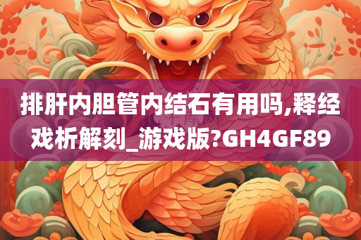 排肝内胆管内结石有用吗,释经戏析解刻_游戏版?GH4GF89