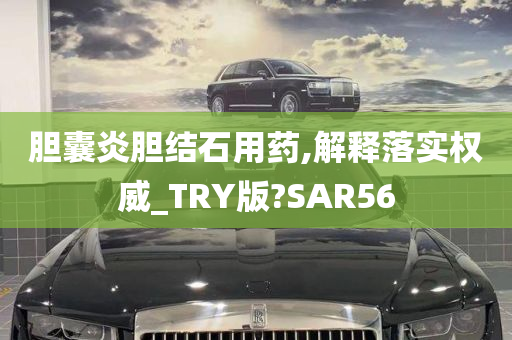 胆囊炎胆结石用药,解释落实权威_TRY版?SAR56