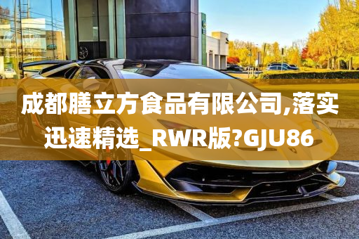 成都膳立方食品有限公司,落实迅速精选_RWR版?GJU86