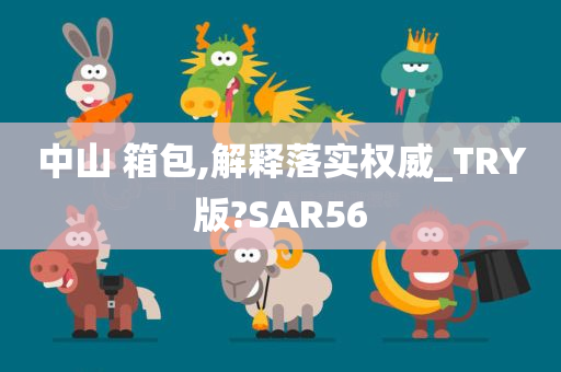 中山 箱包,解释落实权威_TRY版?SAR56