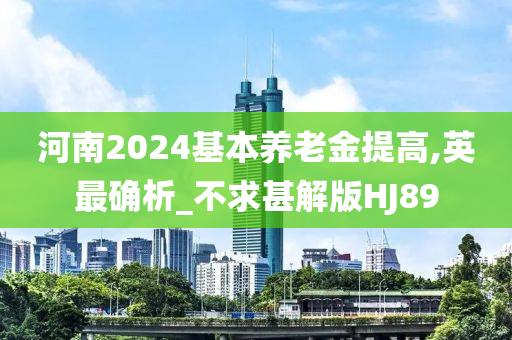 河南2024基本养老金提高,英最确析_不求甚解版HJ89