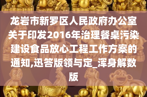 龙岩市新罗区人民政府办公室关于印发2016年治理餐桌污染建设食品放心工程工作方案的通知,迅答版领与定_浑身解数版