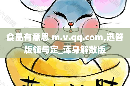 食品有意思 m.v.qq.com,迅答版领与定_浑身解数版