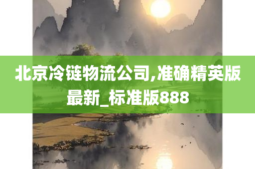 北京冷链物流公司,准确精英版最新_标准版888