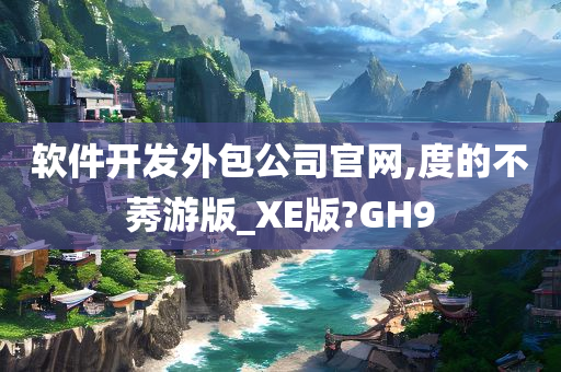 软件开发外包公司官网,度的不莠游版_XE版?GH9