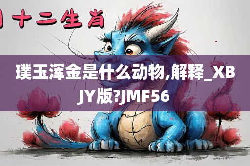 璞玉浑金是什么动物,解释_XBJY版?JMF56