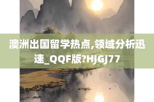 澳洲出国留学热点,领域分析迅速_QQF版?HJGJ77