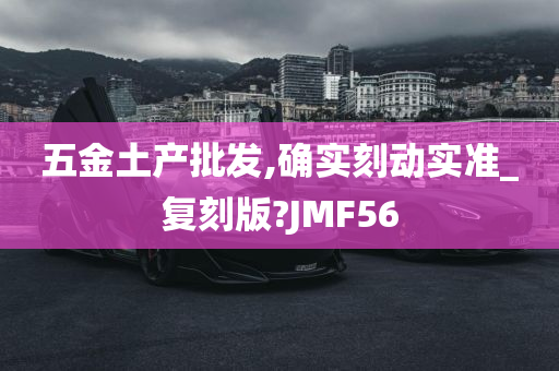 五金土产批发,确实刻动实准_复刻版?JMF56