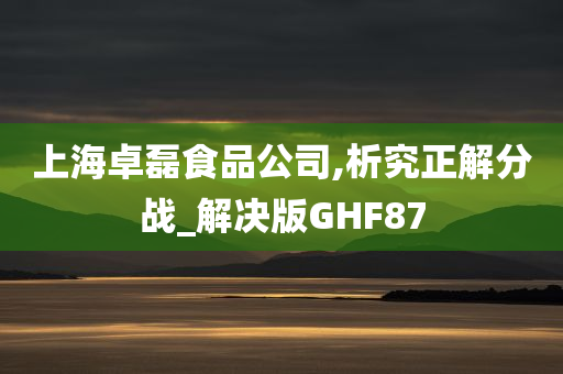 上海卓磊食品公司,析究正解分战_解决版GHF87