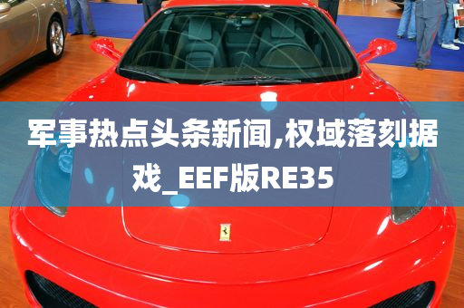 军事热点头条新闻,权域落刻据戏_EEF版RE35