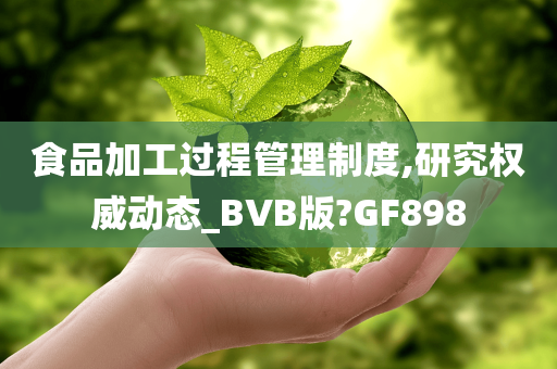 食品加工过程管理制度,研究权威动态_BVB版?GF898