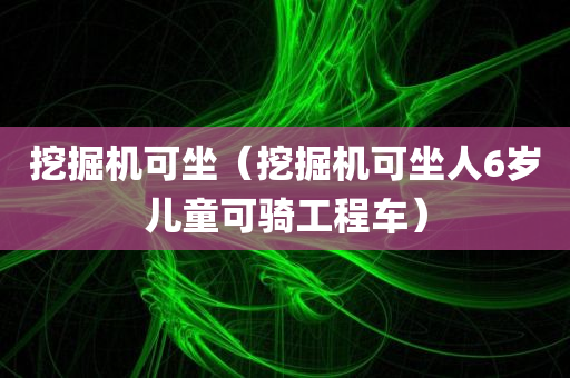 挖掘机可坐（挖掘机可坐人6岁儿童可骑工程车）