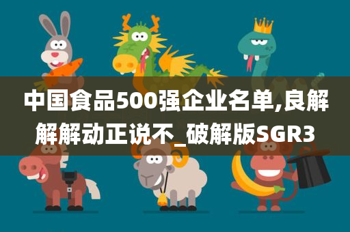 中国食品500强企业名单,良解解解动正说不_破解版SGR3