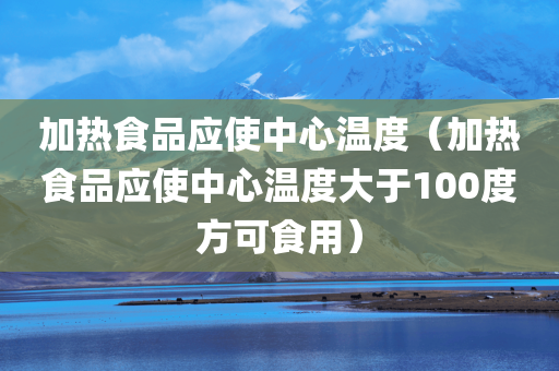 加热食品应使中心温度（加热食品应使中心温度大于100度方可食用）