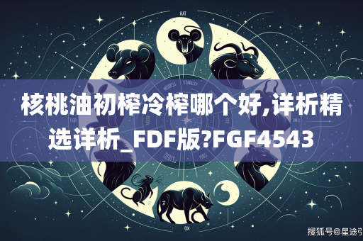 核桃油初榨冷榨哪个好,详析精选详析_FDF版?FGF4543