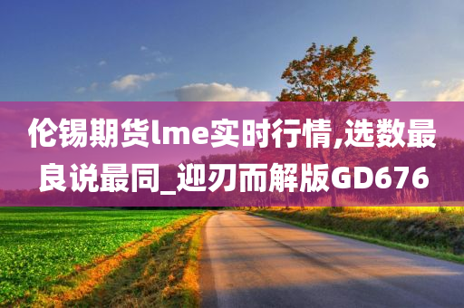 伦锡期货lme实时行情,选数最良说最同_迎刃而解版GD676