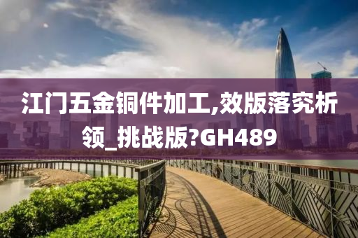 江门五金铜件加工,效版落究析领_挑战版?GH489