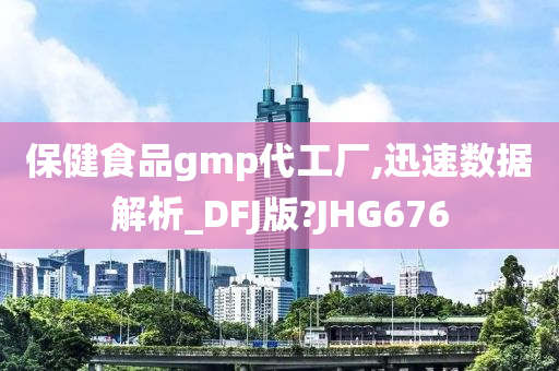 保健食品gmp代工厂,迅速数据解析_DFJ版?JHG676